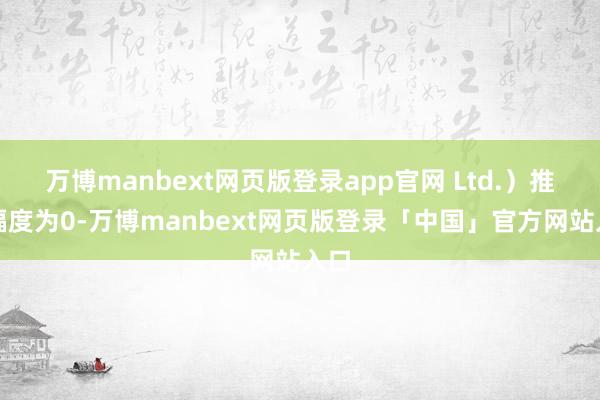 万博manbext网页版登录app官网 Ltd.）推销幅度为0-万博manbext网页版登录「中国」官方网站入口