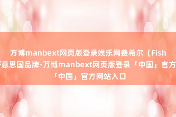 万博manbext网页版登录娱乐网费希尔（Fisher）：好意思国品牌-万博manbext网页版登录「中国」官方网站入口