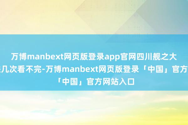 万博manbext网页版登录app官网四川舰之大，不快进几次看不完-万博manbext网页版登录「中国」官方网站入口