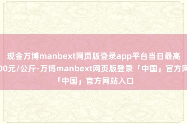 现金万博manbext网页版登录app平台当日最高报价7.00元/公斤-万博manbext网页版登录「中国」官方网站入口