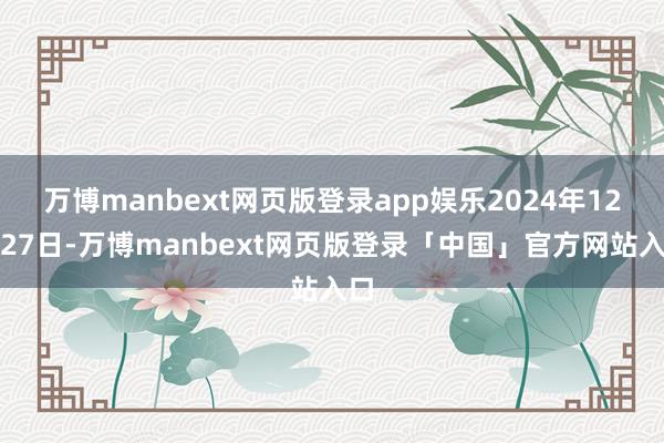 万博manbext网页版登录app娱乐2024年12月27日-万博manbext网页版登录「中国」官方网站入口