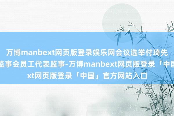万博manbext网页版登录娱乐网会议选举付琦先生为公司第四届监事会员工代表监事-万博manbext网页版登录「中国」官方网站入口