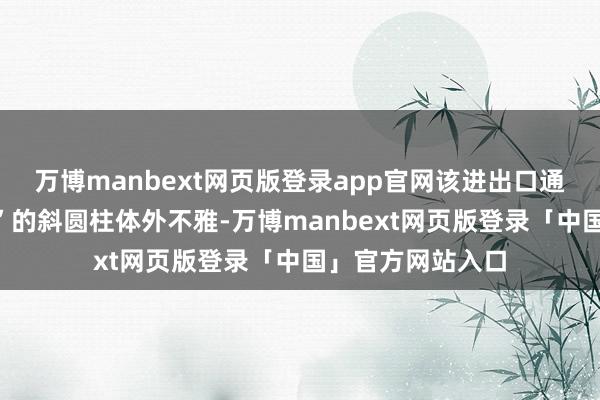 万博manbext网页版登录app官网该进出口通体呈“上圆下方”的斜圆柱体外不雅-万博manbext网页版登录「中国」官方网站入口