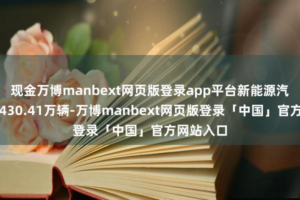 现金万博manbext网页版登录app平台新能源汽车产量约430.41万辆-万博manbext网页版登录「中国」官方网站入口