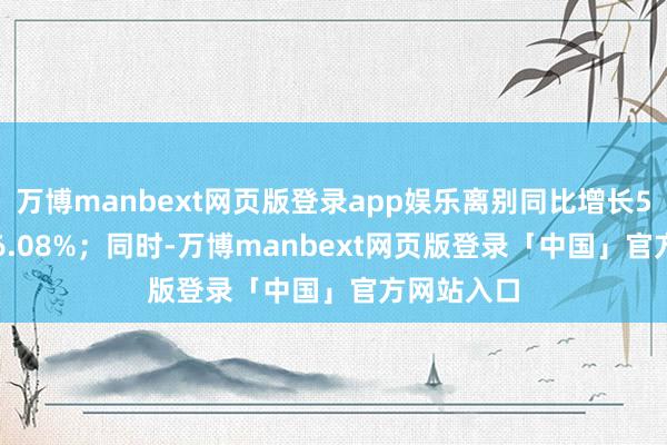 万博manbext网页版登录app娱乐离别同比增长52.25%、6.08%；同时-万博manbext网页版登录「中国」官方网站入口