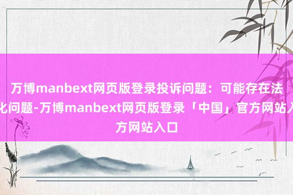 万博manbext网页版登录投诉问题:可能存在法式化问题-万博manbext网页版登录「中国」官方网站入口