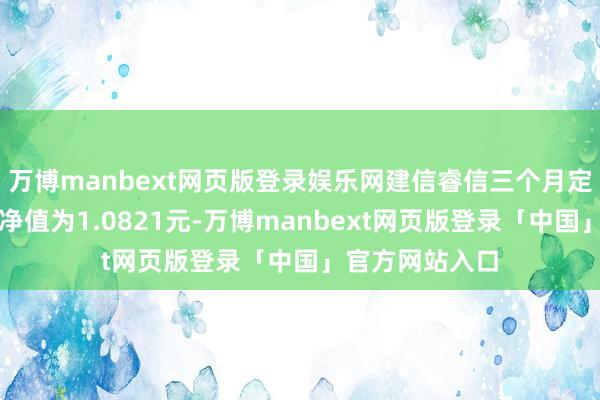 万博manbext网页版登录娱乐网建信睿信三个月定开债最新单元净值为1.0821元-万博manbext网页版登录「中国」官方网站入口