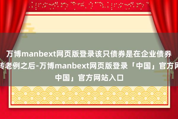 万博manbext网页版登录该只债券是在企业债券过渡期转老例之后-万博manbext网页版登录「中国」官方网站入口